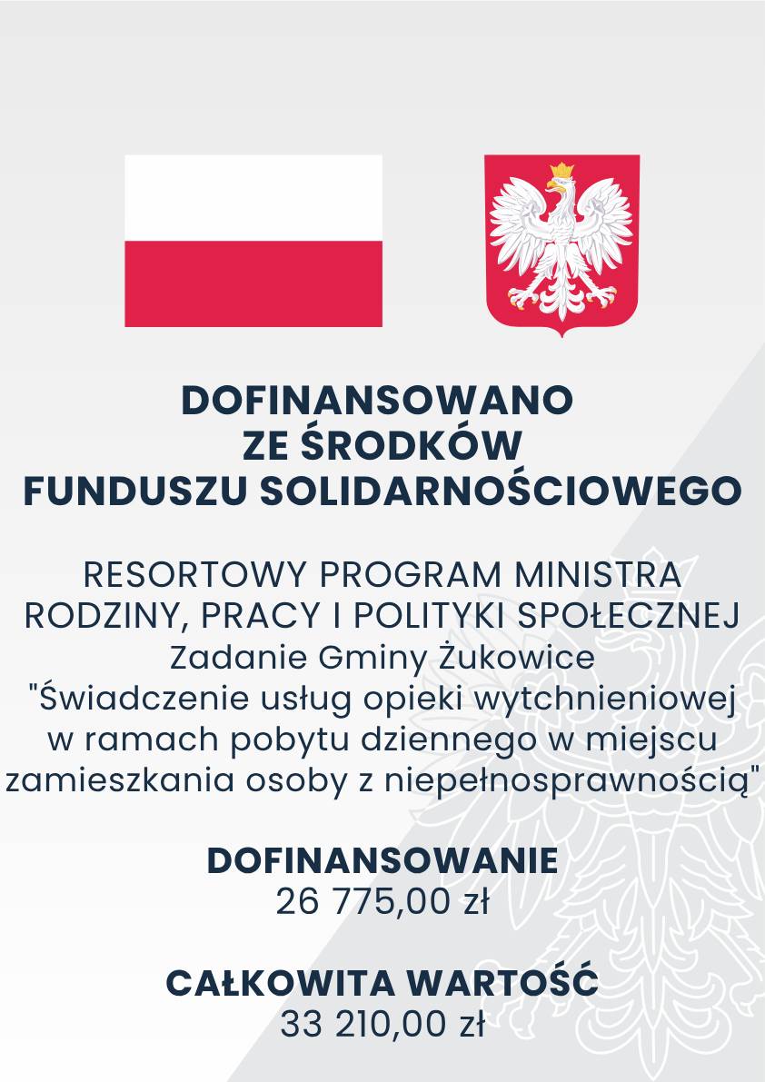 Plakat informujący o dofinansowaniu z Funduszu Solidarnościowego. U góry znajduje się flaga Polski i godło państwowe. Poniżej znajduje się tekst: „Dofinansowano ze środków Funduszu Solidarnościowego Resortowy program Ministra Rodziny, Pracy i Polityki Społecznej Zadanie Gminy Żukowice ‘Świadczenie usług opieki wytchnieniowej w ramach pobytu dziennego w miejscu zamieszkania osoby z niepełnosprawnością’ Dofinansowanie: 26 775,00 zł Całkowita wartość: 33 210,00 zł”. W tle widoczny delikatny ornament graficzny.